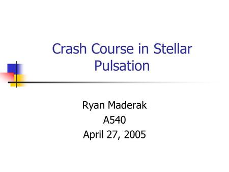Crash Course in Stellar Pulsation Ryan Maderak A540 April 27, 2005.
