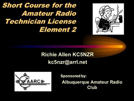 Short Course for the Amateur Radio Technician License Element 2 Richie Allen KC5NZR Sponsored by: Albuquerque Amateur Radio Club.