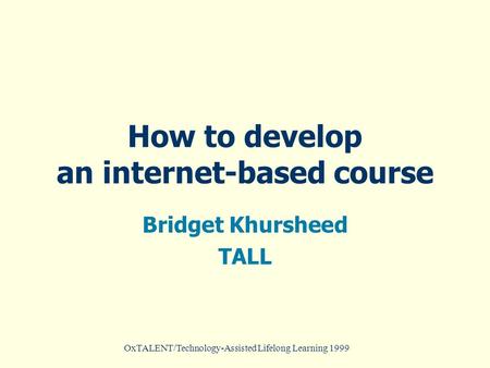 OxTALENT/Technology-Assisted Lifelong Learning 1999 How to develop an internet-based course Bridget Khursheed TALL.