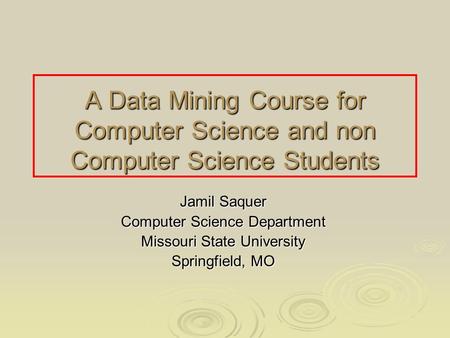 A Data Mining Course for Computer Science and non Computer Science Students Jamil Saquer Computer Science Department Missouri State University Springfield,
