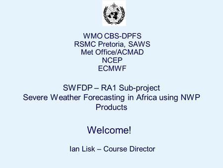 Page 1© Crown copyright 2004 Welcome! SWFDP – RA1 Sub-project Severe Weather Forecasting in Africa using NWP Products WMO CBS-DPFS RSMC Pretoria, SAWS.