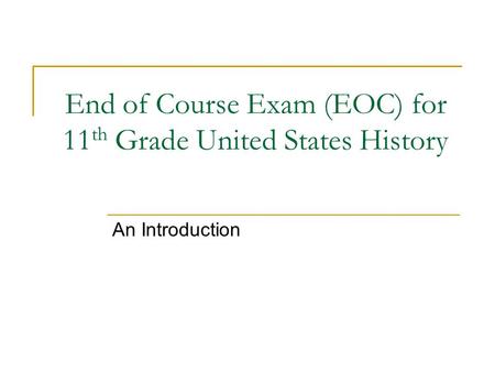 End of Course Exam (EOC) for 11 th Grade United States History An Introduction.
