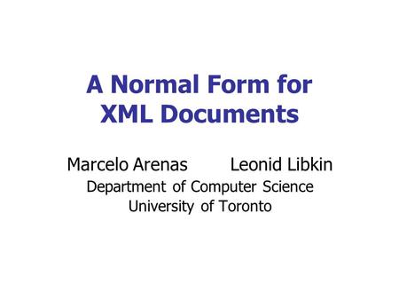 A Normal Form for XML Documents Marcelo Arenas Leonid Libkin Department of Computer Science University of Toronto.