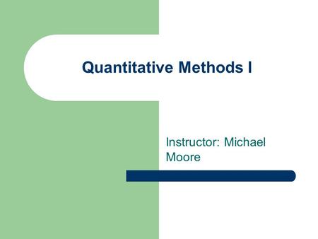 Quantitative Methods I Instructor: Michael Moore.