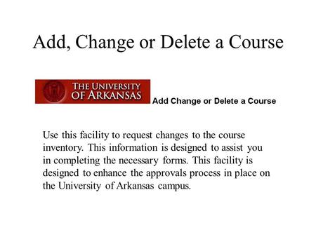 Add, Change or Delete a Course Use this facility to request changes to the course inventory. This information is designed to assist you in completing the.