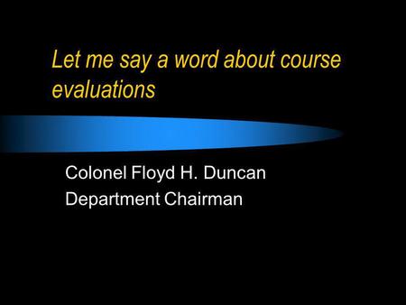 Let me say a word about course evaluations Colonel Floyd H. Duncan Department Chairman.