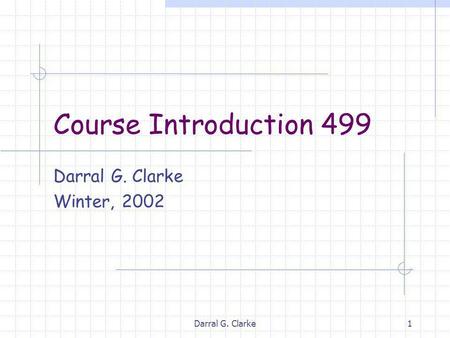 Darral G. Clarke1 Course Introduction 499 Darral G. Clarke Winter, 2002.