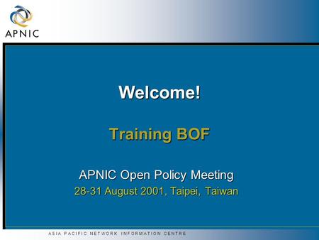 A S I A P A C I F I C N E T W O R K I N F O R M A T I O N C E N T R E Welcome! Training BOF APNIC Open Policy Meeting 28-31 August 2001, Taipei, Taiwan.