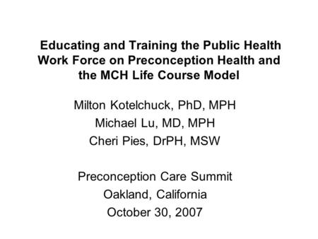 Educating and Training the Public Health Work Force on Preconception Health and the MCH Life Course Model Milton Kotelchuck, PhD, MPH Michael Lu, MD, MPH.