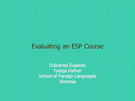 Evaluating an ESP Course Dubravka Zupanec Tadeja Hafner School of Foreign Languages Slovenia.