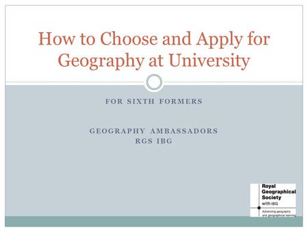 FOR SIXTH FORMERS GEOGRAPHY AMBASSADORS RGS IBG How to Choose and Apply for Geography at University.