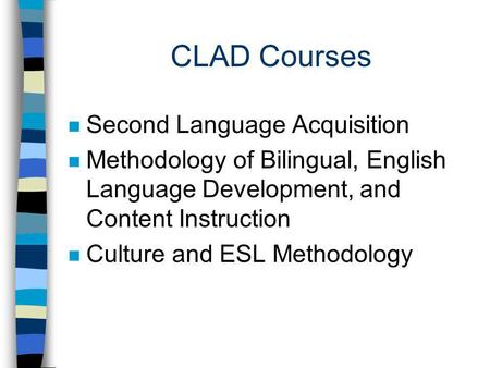 CLAD Courses n Second Language Acquisition n Methodology of Bilingual, English Language Development, and Content Instruction n Culture and ESL Methodology.