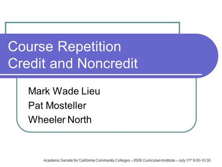 Academic Senate for California Community Colleges – 2008 Curriculum Institute – July 11 th 9:00-10:30 Course Repetition Credit and Noncredit Mark Wade.