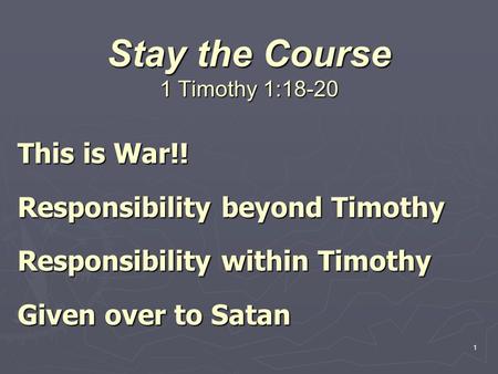 1 Stay the Course 1 Timothy 1:18-20 This is War!! Responsibility beyond Timothy Responsibility within Timothy Given over to Satan.