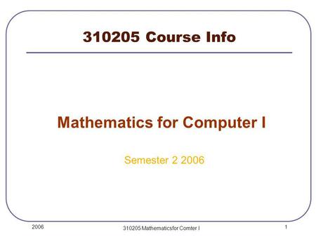 1 2006 310205 Mathematicsfor Comter I 310205 Course Info Mathematics for Computer I Semester 2 2006.