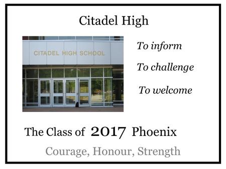 Citadel High To inform Courage, Honour, Strength To challenge The Class of 2017 Phoenix To welcome.
