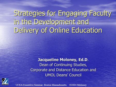 UCEA Executive Seminar. Boston Massachusetts. ©2004 Moloney Strategies for Engaging Faculty in the Development and Delivery of Online Education Jacqueline.