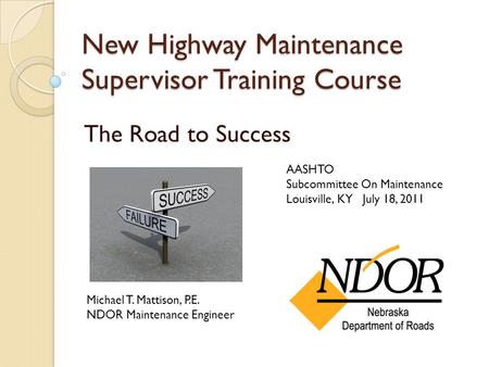 New Highway Maintenance Supervisor Training Course The Road to Success Michael T. Mattison, P.E. NDOR Maintenance Engineer AASHTO Subcommittee On Maintenance.