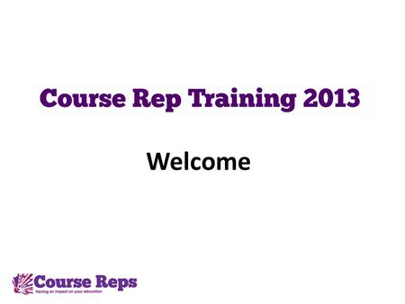 Welcome. Welcome Course Reps Welcome to Course Rep training 2013. If youve been a rep before, or if youre a new rep, this evening there will be a training.