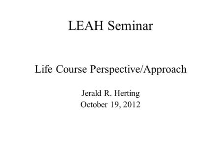 LEAH Seminar Life Course Perspective/Approach Jerald R. Herting October 19, 2012.