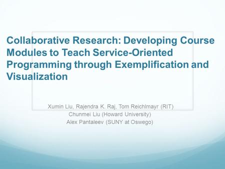 Collaborative Research: Developing Course Modules to Teach Service-Oriented Programming through Exemplification and Visualization Xumin Liu, Rajendra K.