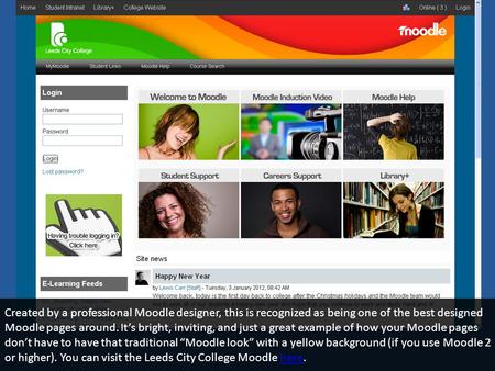 Created by a professional Moodle designer, this is recognized as being one of the best designed Moodle pages around. Its bright, inviting, and just a great.