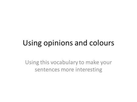 Using opinions and colours Using this vocabulary to make your sentences more interesting.