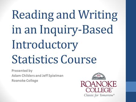 Reading and Writing in an Inquiry-Based Introductory Statistics Course Presented by Adam Childers and Jeff Spielman Roanoke College.