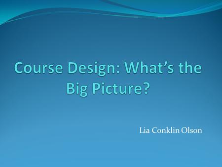 Lia Conklin Olson. Objectives of the Session Upon conclusion of the workshop, participants will be able to: Articulate the processes needed to design.