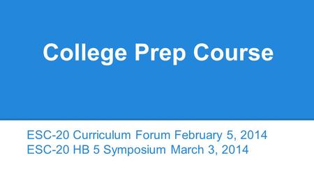 College Prep Course ESC-20 Curriculum Forum February 5, 2014 ESC-20 HB 5 Symposium March 3, 2014.