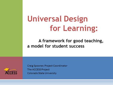 Craig Spooner, Project Coordinator The ACCESS Project Colorado State University Universal Design for Learning: A framework for good teaching, a model for.