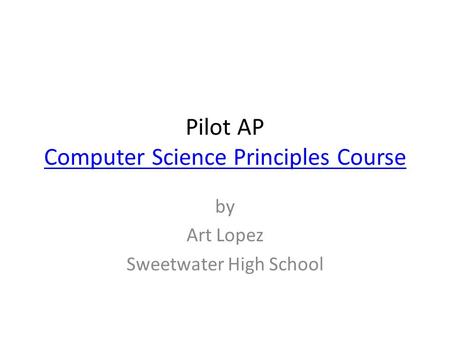 Pilot AP Computer Science Principles Course Computer Science Principles Course by Art Lopez Sweetwater High School.