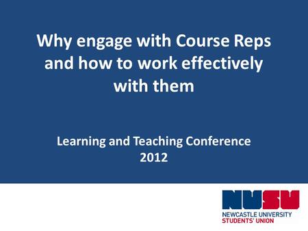Why engage with Course Reps and how to work effectively with them Learning and Teaching Conference 2012.