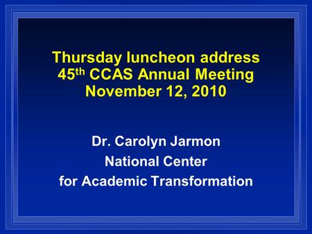 Thursday luncheon address 45 th CCAS Annual Meeting November 12, 2010 Dr. Carolyn Jarmon National Center for Academic Transformation.