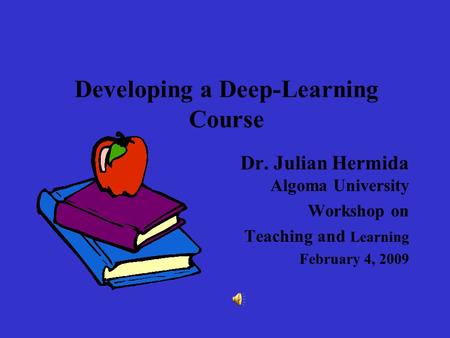 Developing a Deep-Learning Course Dr. Julian Hermida Algoma University Workshop on Teaching and Learning February 4, 2009.