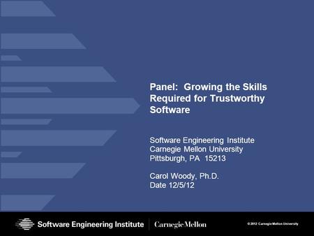 © 2012 Carnegie Mellon University Panel: Growing the Skills Required for Trustworthy Software Software Engineering Institute Carnegie Mellon University.