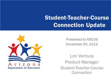 Presented to ASCUS November 30, 2012 Lori Ventura Product Manager Student-Teacher-Course Connection Student-Teacher-Course Connection Update.