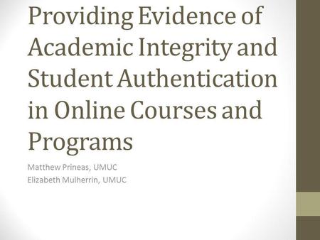 Providing Evidence of Academic Integrity and Student Authentication in Online Courses and Programs Matthew Prineas, UMUC Elizabeth Mulherrin, UMUC.