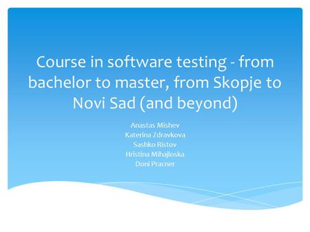 Course in software testing - from bachelor to master, from Skopje to Novi Sad (and beyond) Anastas Mishev Katerina Zdravkova Sashko Ristov Hristina Mihajloska.