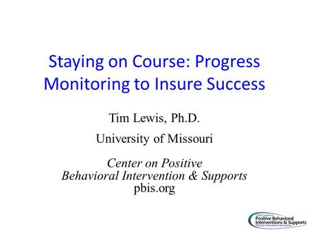 Staying on Course: Progress Monitoring to Insure Success Tim Lewis, Ph.D. University of Missouri Center on Positive Behavioral Intervention & Supports.
