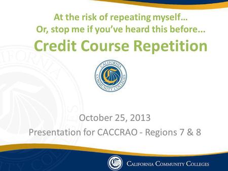 At the risk of repeating myself… Or, stop me if youve heard this before... Credit Course Repetition October 25, 2013 Presentation for CACCRAO - Regions.