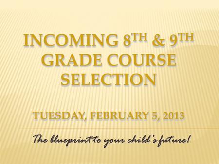 INCOMING 8 TH & 9 TH GRADE COURSE SELECTION TUESDAY, FEBRUARY 5, 2013 The blueprint to your childs future!