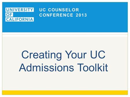 UC COUNSELOR CONFERENCE 2013 Creating Your UC Admissions Toolkit.