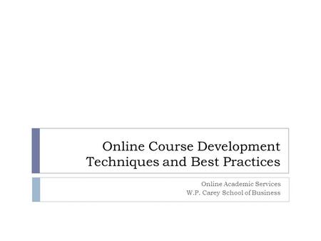 Online Course Development Techniques and Best Practices Online Academic Services W.P. Carey School of Business.