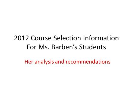 2012 Course Selection Information For Ms. Barbens Students Her analysis and recommendations.
