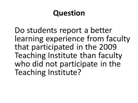 Question Do students report a better learning experience from faculty that participated in the 2009 Teaching Institute than faculty who did not participate.