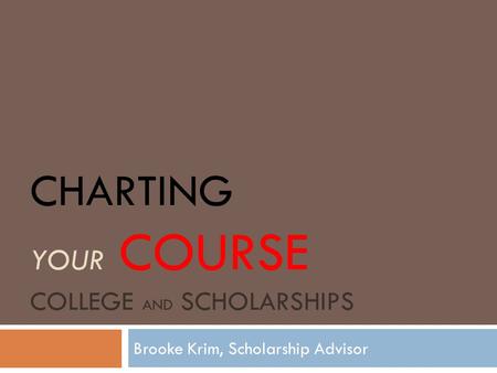 CHARTING YOUR COURSE COLLEGE AND SCHOLARSHIPS Brooke Krim, Scholarship Advisor.