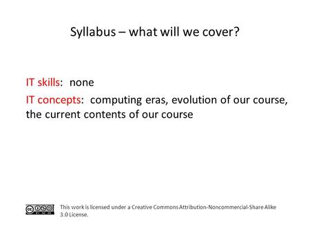 Syllabus – what will we cover? IT skills: none IT concepts: computing eras, evolution of our course, the current contents of our course This work is licensed.
