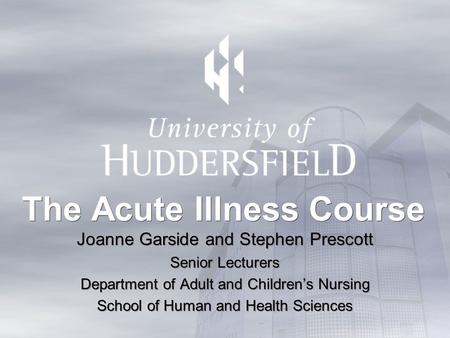 The Acute Illness Course Joanne Garside and Stephen Prescott Senior Lecturers Department of Adult and Childrens Nursing School of Human and Health Sciences.
