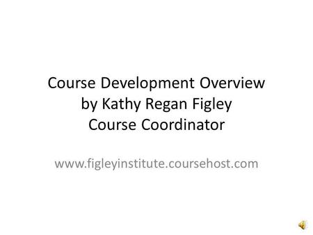 Course Development Overview by Kathy Regan Figley Course Coordinator www.figleyinstitute.coursehost.com.